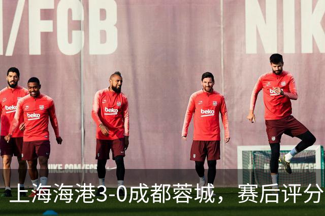 上海海港3-0成都蓉城，赛后评分+中超最新积分榜出炉