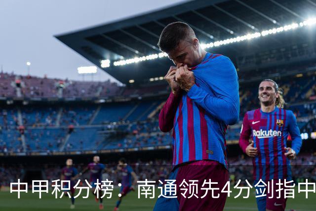 中甲积分榜：南通领先4分剑指中超，“广东双熊”或下轮携手降级