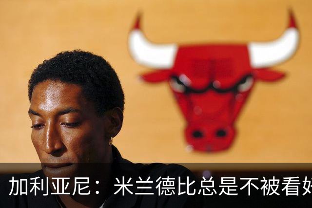 加利亚尼：米兰德比总是不被看好的赢，谁不被看好你们说了算