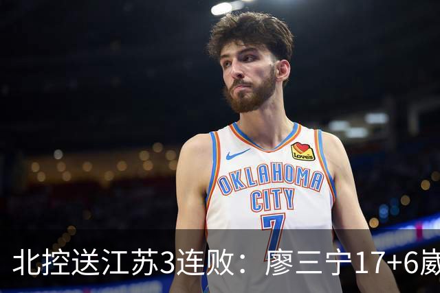 北控送江苏3连败：廖三宁17+6崴脚惊魂 沈梓捷3000篮板里程碑