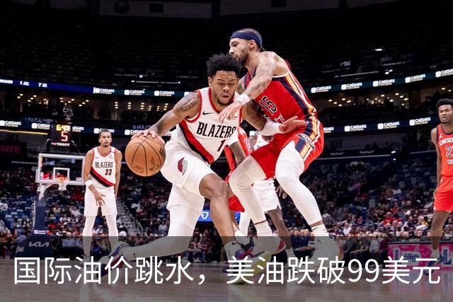 国际油价跳水，美油跌破99美元