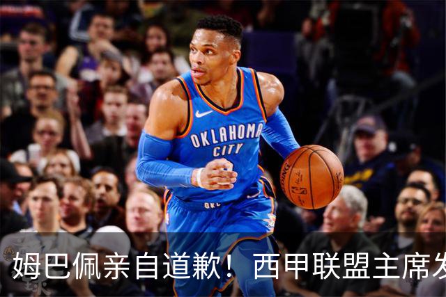 姆巴佩亲自道歉！西甲联盟主席发布声明，表态愿意跟中国持续合作