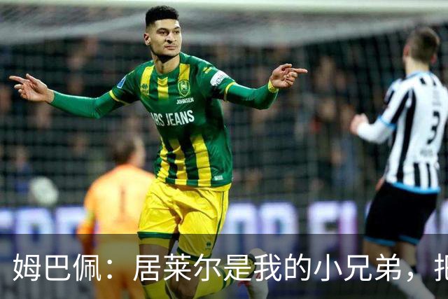 姆巴佩：居莱尔是我的小兄弟，把进球让给他完全没问题