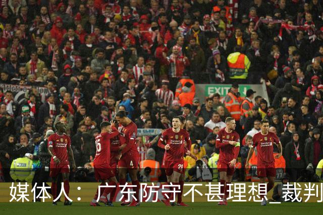 媒体人：广东防守不甚理想 裁判吹罚是一方面 自身策略也是一方面