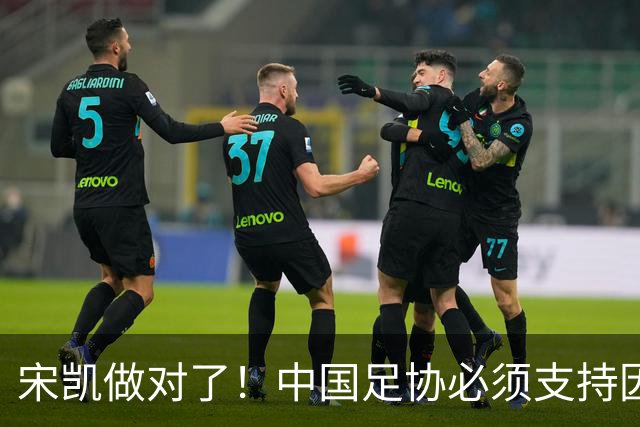 宋凯做对了！中国足协必须支持因凡蒂诺连任 想进世界杯不能被孤立