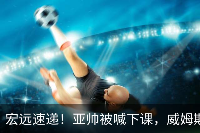 宏远速递！亚帅被喊下课，威姆斯在线投简历，杜锋真被冤枉了
