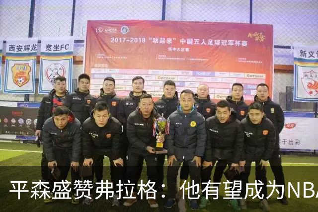 平森盛赞弗拉格：他有望成为NBA未来门面 这小子与众不同