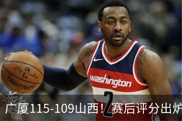 广厦115-109山西！赛后评分出炉，孙铭徽拿到满分，李均铸成奇兵