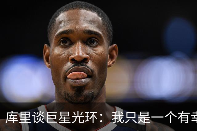 库里谈巨星光环：我只是一个有幸从事篮球这项运动的普通人