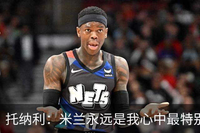 托纳利：米兰永远是我心中最特别的球队，我还是会一直关注他们