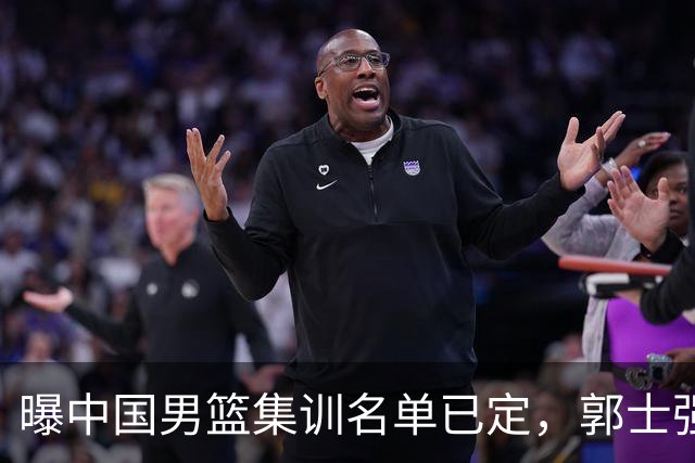 曝中国男篮集训名单已定，郭士强为世界杯搏一把，盲猜12人都有谁