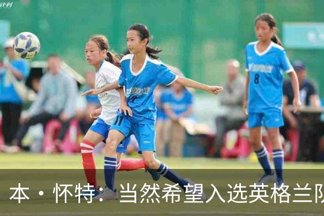 本·怀特：当然希望入选英格兰队，我会为此感到非常高兴