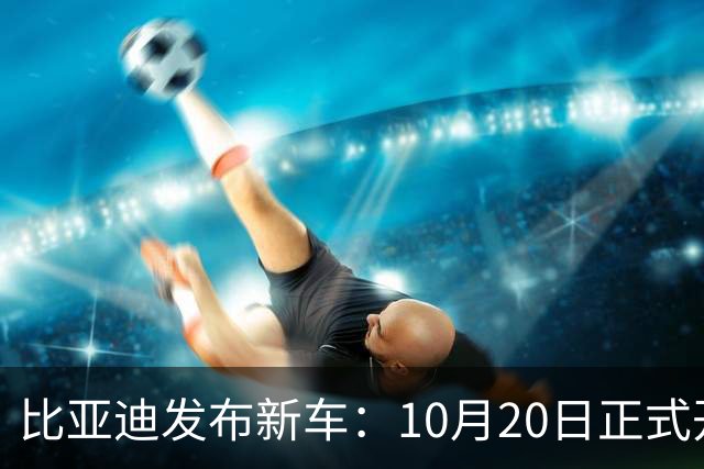 比亚迪发布新车：10月20日正式开售，6.59万起