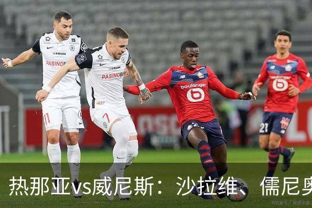 热那亚vs威尼斯：沙拉维、儒尼奥尔-梅西亚斯首发，胡安-热苏斯、托马-巴希奇出战