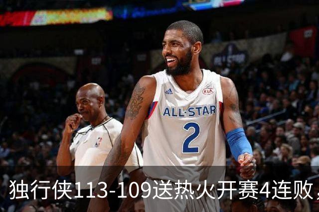 独行侠113-109送热火开赛4连败，弗拉格29+6+11，字母空砍29+15+11