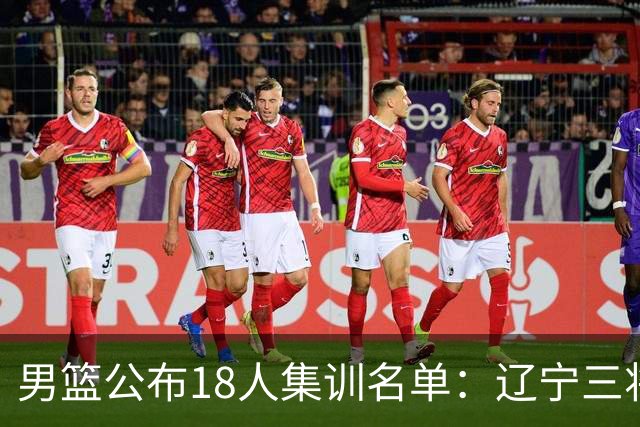 男篮公布18人集训名单：辽宁三将 曾凡博入选