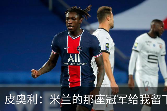 皮奥利：米兰的那座冠军给我留下很多，那是我们征程的巅峰