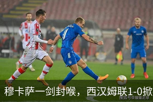 穆卡萨一剑封喉，西汉姆联1-0掀翻领头羊，迎来2连胜，逼近榜首
