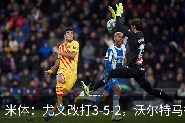 米体：尤文改打3-5-2，沃尔特马德收益，库普可能出局