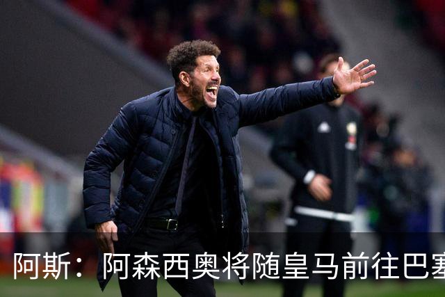 阿斯：阿森西奥将随皇马前往巴塞罗那，旨在增强球队凝聚力