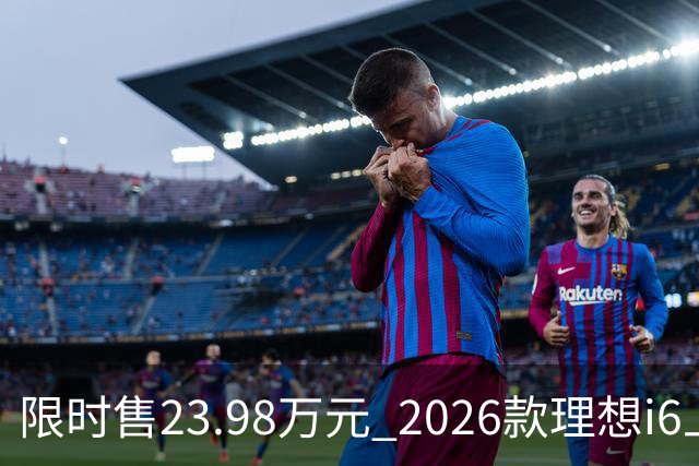 限时售23.98万元 2026款理想i6上市 加量不加价/纯电续航780km