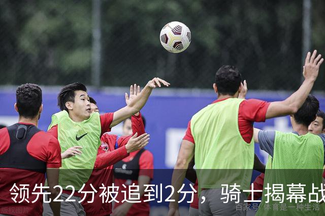 领先22分被追到2分，骑士揭幕战还曾领先29分被逆转