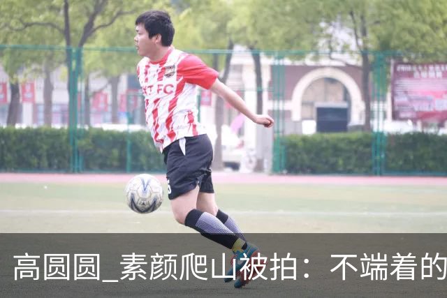 高圆圆 素颜爬山被拍：不端着的女人 越活越松弛