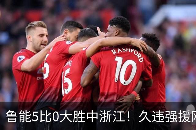 鲁能5比0大胜中浙江！久违强援刚复出就爆发，瓦科为此被激活