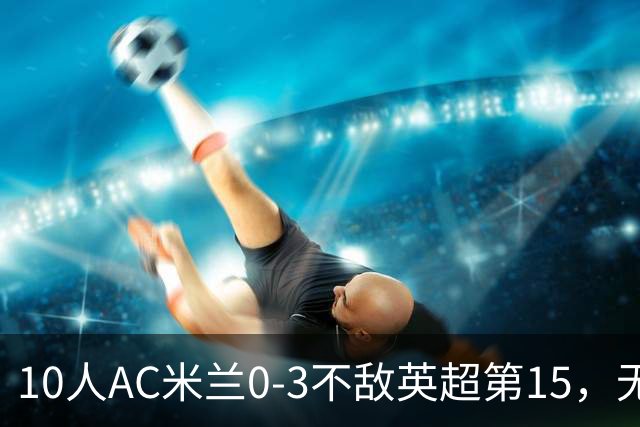 10人AC米兰0-3不敌英超第15，无缘欧联杯2连胜，迈尼昂染红遭驱逐