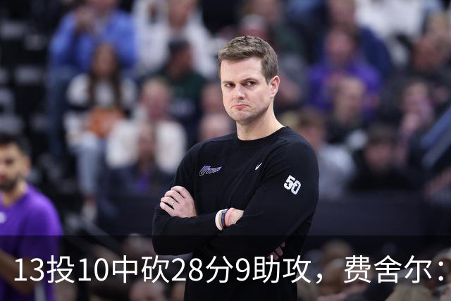 13投10中砍28分9助攻，费舍尔：詹姆斯走后里夫斯助攻还得涨
