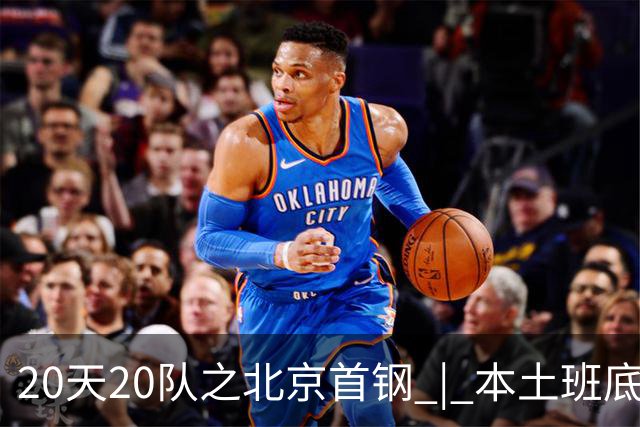 20天20队之北京首钢 | 本土班底基本延续，稳中求进稳扎稳打