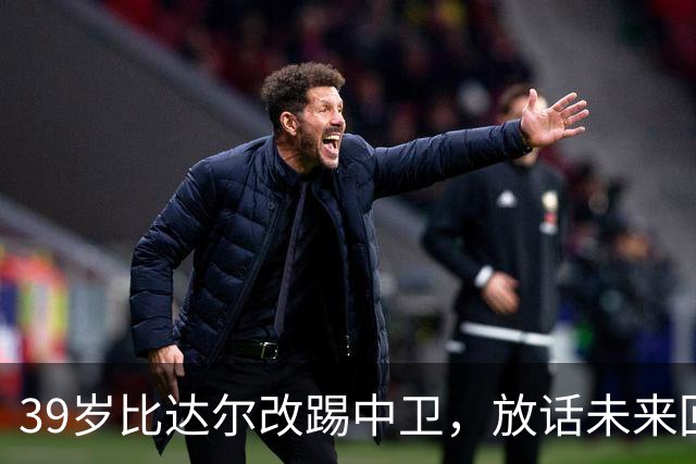 39岁比达尔改踢中卫，放话未来回尤文当教练