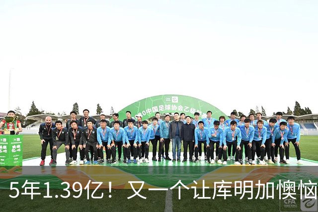 5年1.39亿！又一个让库明加懊恼的合同诞生了