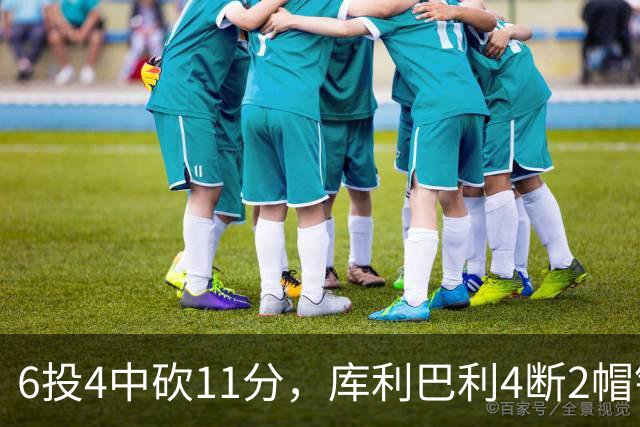 6投4中砍11分，库利巴利4断2帽锁死雄鹿后场