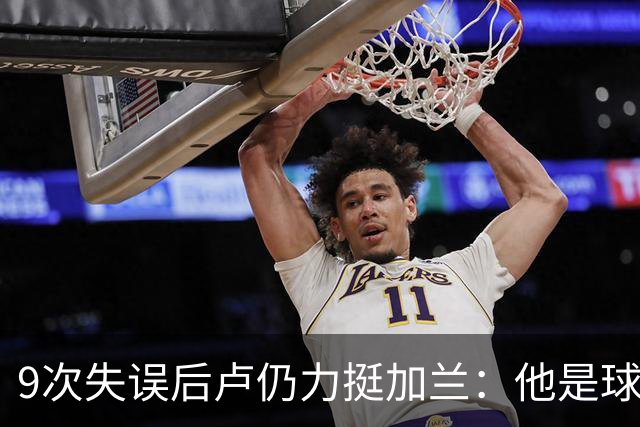 9次失误后卢仍力挺加兰：他是球队核心，下一场会回暖