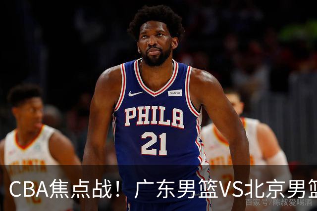 CBA焦点战！广东男篮VS北京男篮，阿祖对位周琦，徐杰直面赵睿，亚帅改变思路，布朗手感火热恐送广东两连败