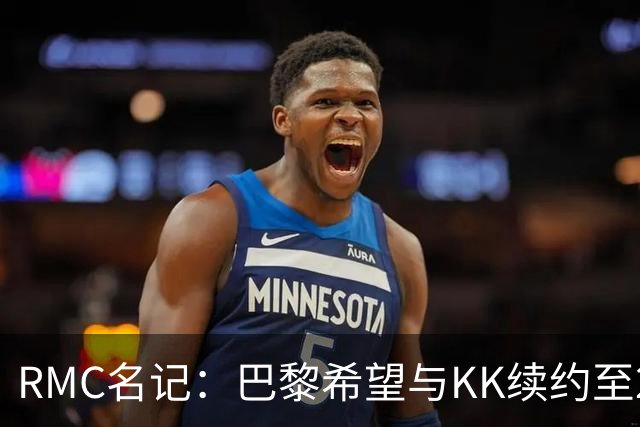 RMC名记：巴黎希望与KK续约至2032年，谈判已经开始