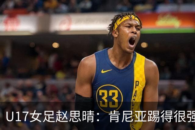 U17女足赵思晴：肯尼亚踢得很强硬，比赛时告诉自己一定能行